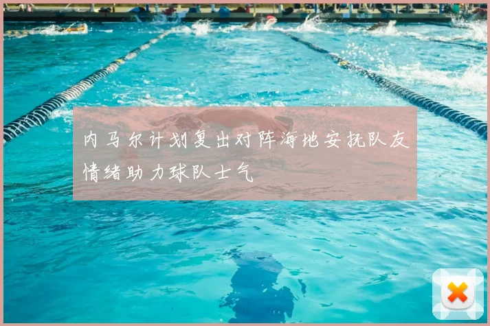 内马尔计划复出对阵海地安抚队友情绪助力球队士气