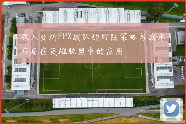 深入分析FPX战队的盯防策略与战术布局在英雄联盟中的应用