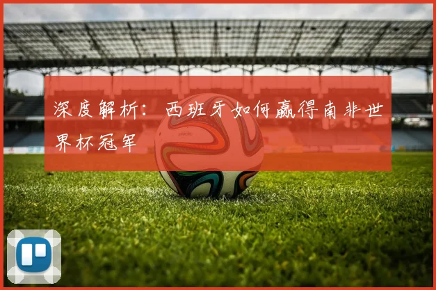 深度解析：西班牙如何赢得南非世界杯冠军