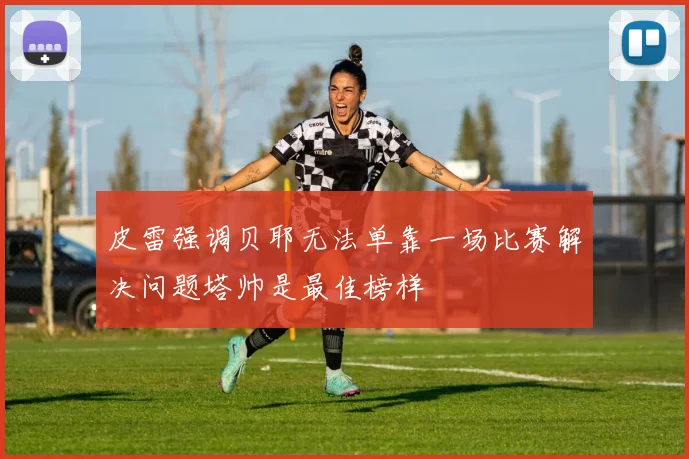 皮雷强调贝耶无法单靠一场比赛解决问题塔帅是最佳榜样