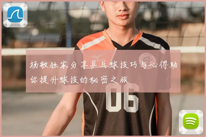 杨敏独家分享乒乓球技巧与心得助你提升球技的秘密之旅