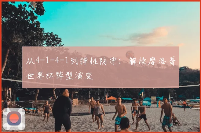 从4-1-4-1到弹性防守:解读摩洛哥世界杯阵型演变