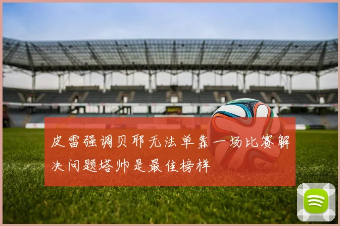 皮雷强调贝耶无法单靠一场比赛解决问题塔帅是最佳榜样