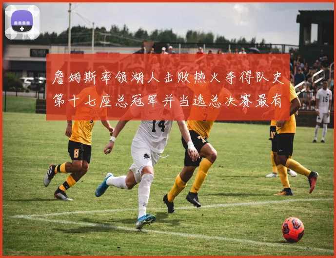 詹姆斯率领湖人击败热火夺得队史第十七座总冠军并当选总决赛最有价值球员