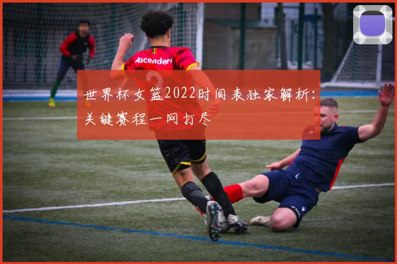 世界杯女篮2022时间表独家解析:关键赛程一网打尽