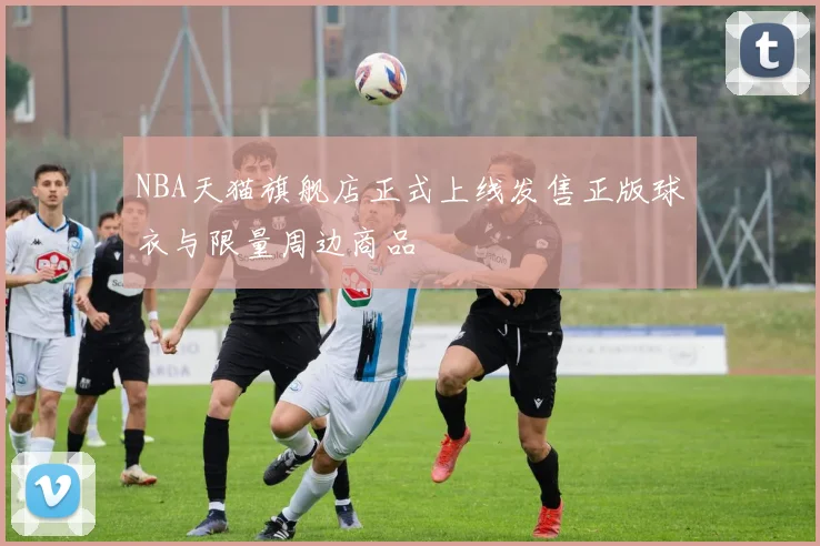NBA天猫旗舰店正式上线发售正版球衣与限量周边商品