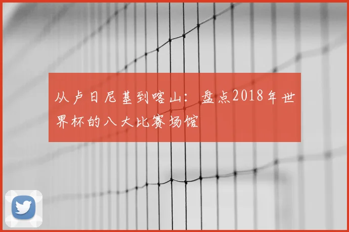 从卢日尼基到喀山：盘点2018年世界杯的八大比赛场馆