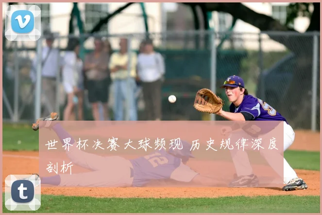 世界杯决赛大球频现 历史规律深度剖析