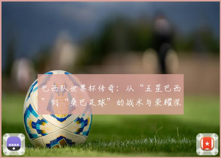 巴西队世界杯传奇：从“五星巴西”到“桑巴足球”的战术与荣耀深度分析