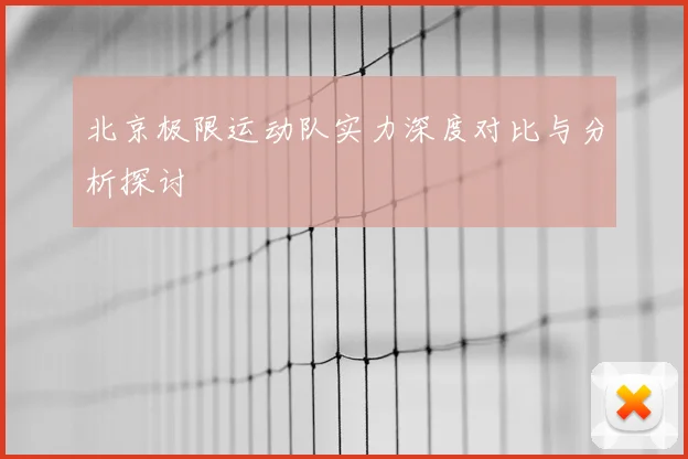 北京极限运动队实力深度对比与分析探讨