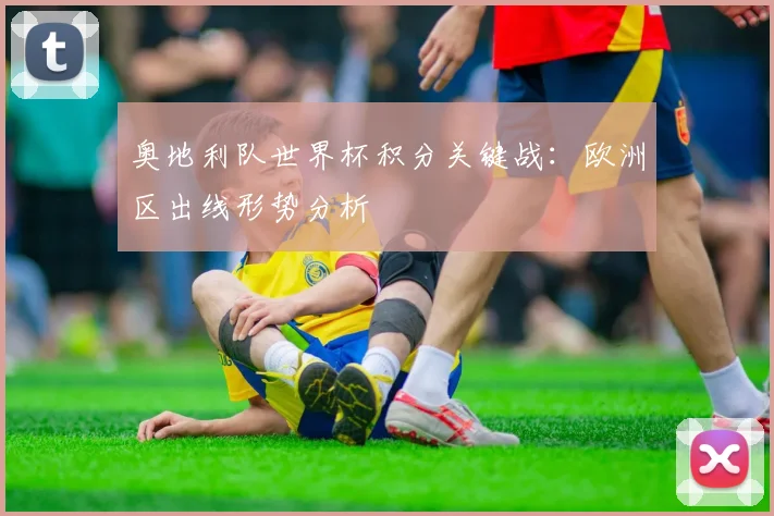 奥地利队世界杯积分关键战：欧洲区出线形势分析