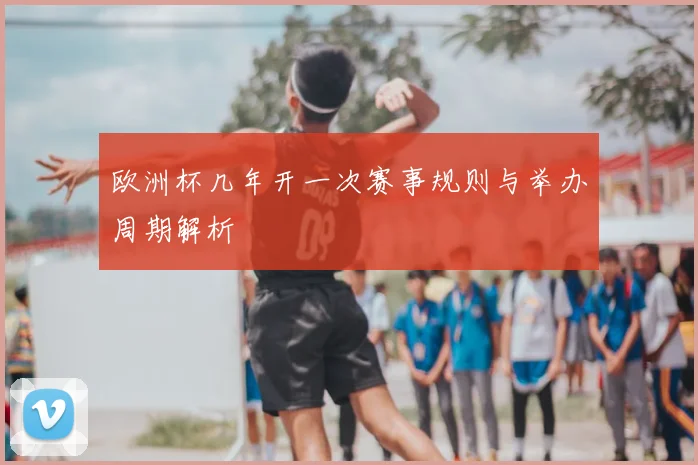 欧洲杯几年开一次赛事规则与举办周期解析