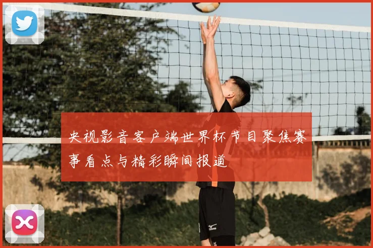 央视影音客户端世界杯节目聚焦赛事看点与精彩瞬间报道