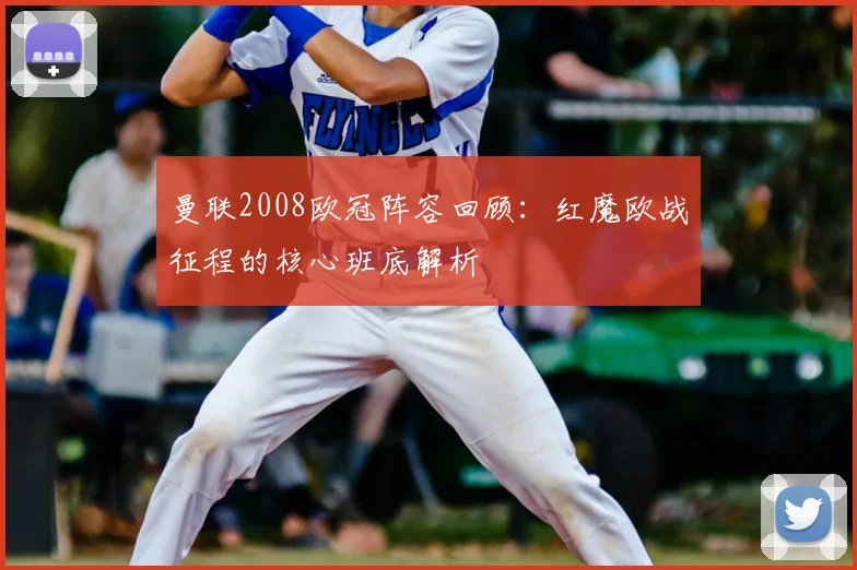 曼联2008欧冠阵容回顾:红魔欧战征程的核心班底解析