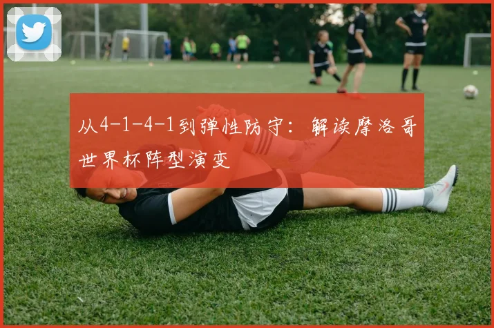 从4-1-4-1到弹性防守：解读摩洛哥世界杯阵型演变