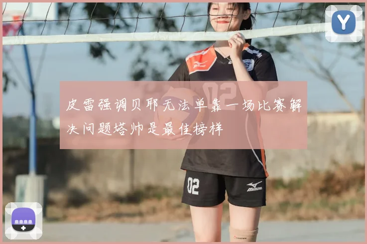 皮雷强调贝耶无法单靠一场比赛解决问题塔帅是最佳榜样