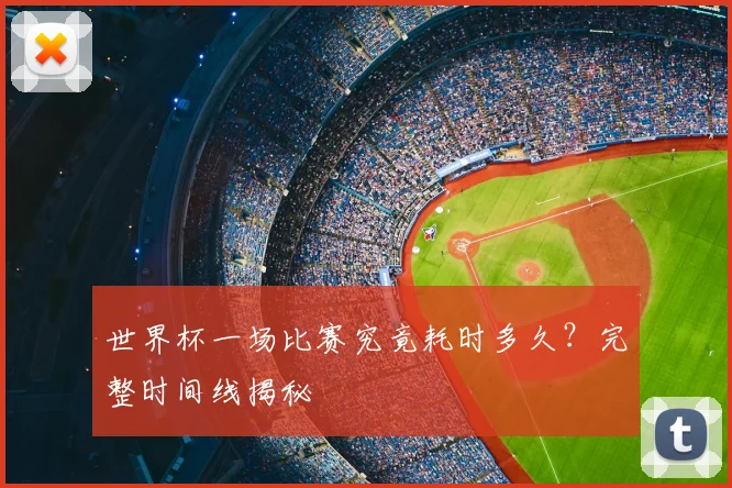 世界杯一场比赛究竟耗时多久？完整时间线揭秘