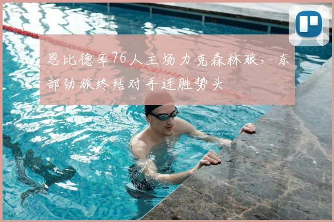 恩比德率76人主场力克森林狼,东部劲旅终结对手连胜势头