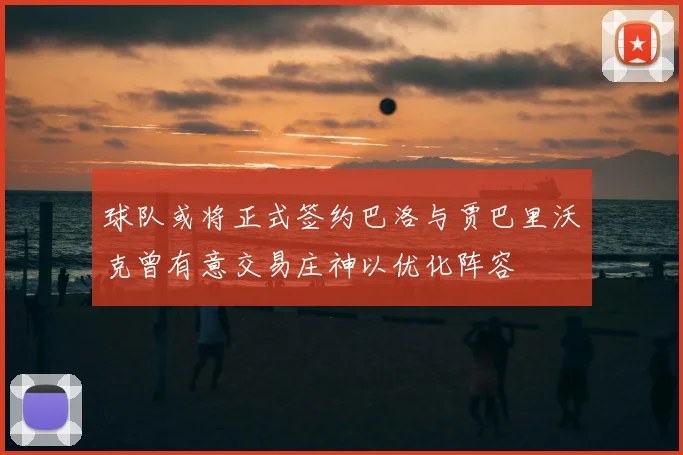 球队或将正式签约巴洛与贾巴里沃克曾有意交易庄神以优化阵容