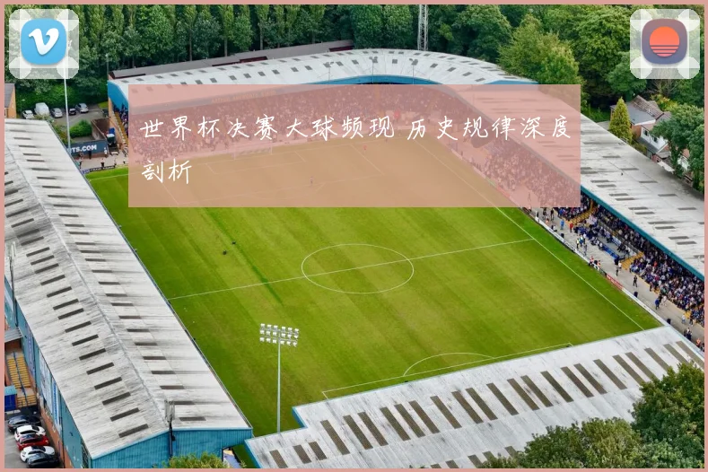 世界杯决赛大球频现 历史规律深度剖析