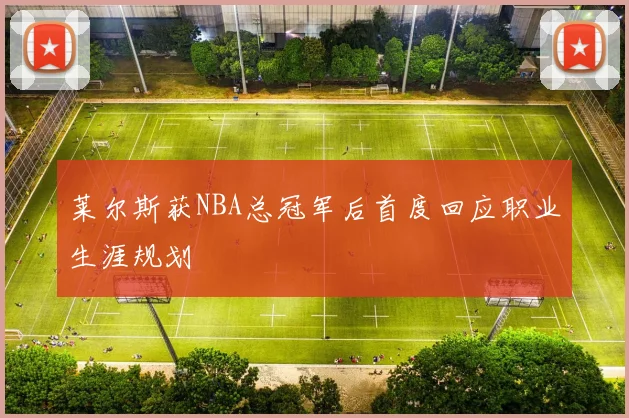 莱尔斯获NBA总冠军后首度回应职业生涯规划