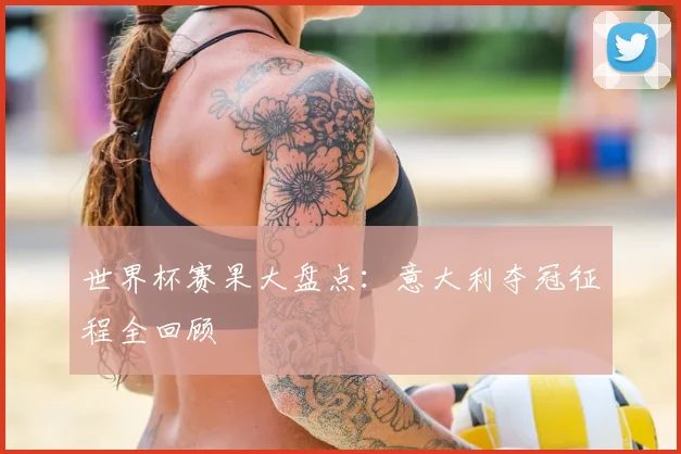 世界杯赛果大盘点:意大利夺冠征程全回顾