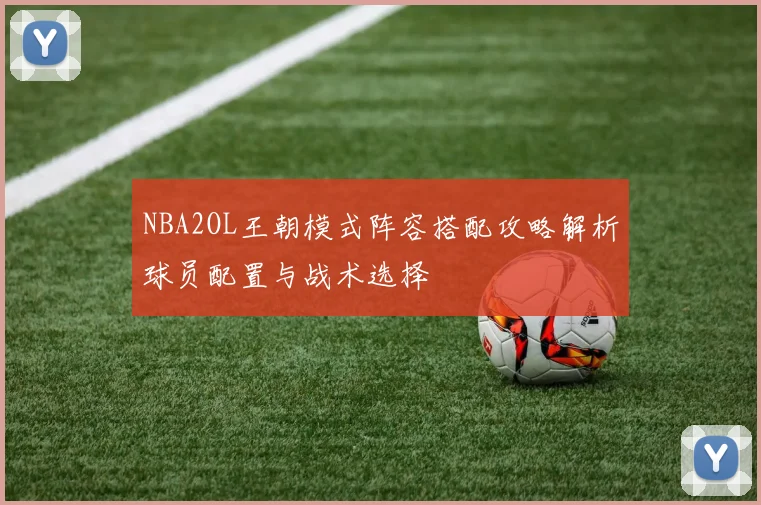 NBA2OL王朝模式阵容搭配攻略解析球员配置与战术选择