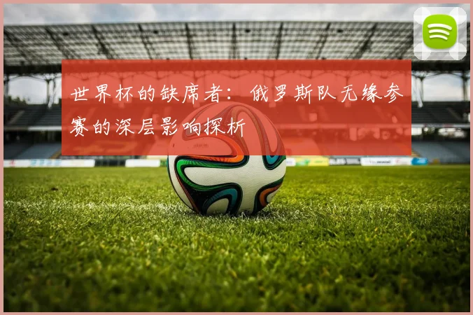 世界杯的缺席者：俄罗斯队无缘参赛的深层影响探析