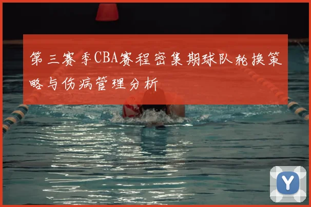 第三赛季CBA赛程密集期球队轮换策略与伤病管理分析