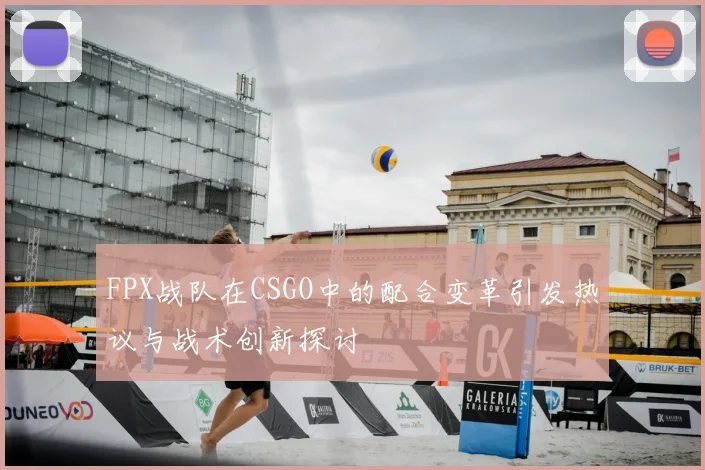 FPX战队在CSGO中的配合变革引发热议与战术创新探讨