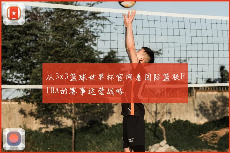 从3x3篮球世界杯官网看国际篮联FIBA的赛事运营战略