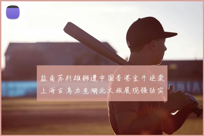 盐南苏科雄狮遭中国香港金牛逆袭上海玄鸟力克湖北文旅展现强劲实力