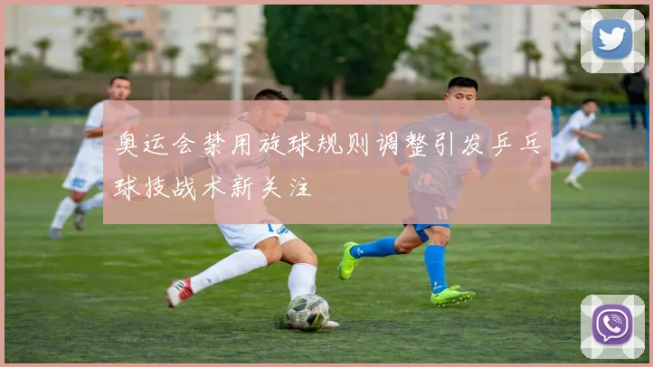 奥运会禁用旋球规则调整引发乒乓球技战术新关注