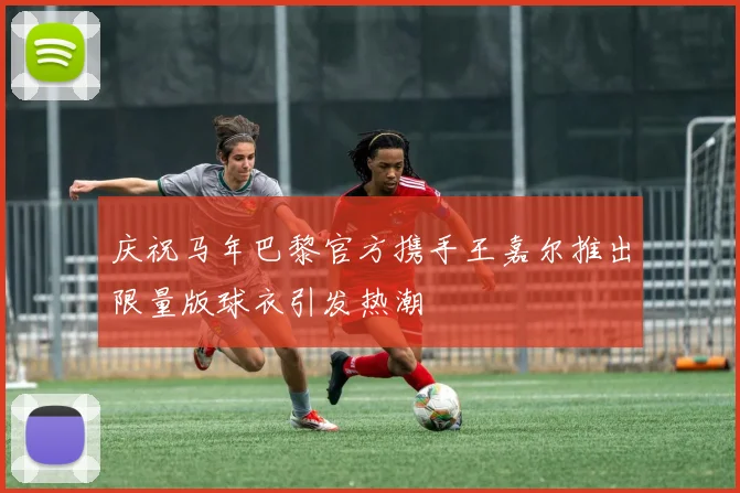 庆祝马年巴黎官方携手王嘉尔推出限量版球衣引发热潮