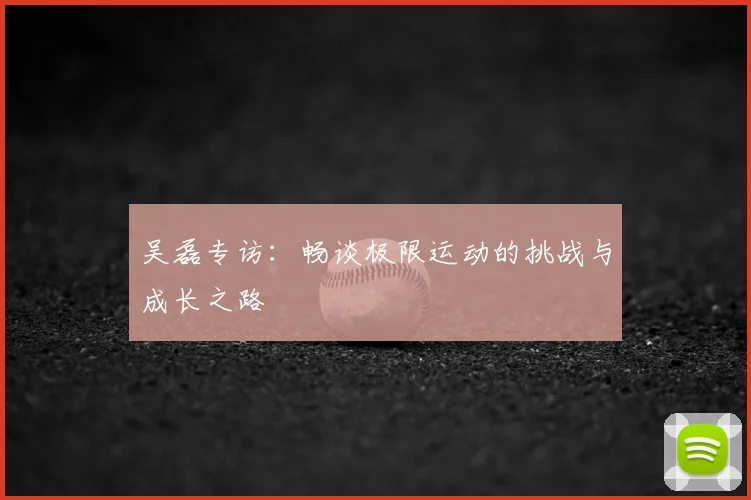 吴磊专访:畅谈极限运动的挑战与成长之路