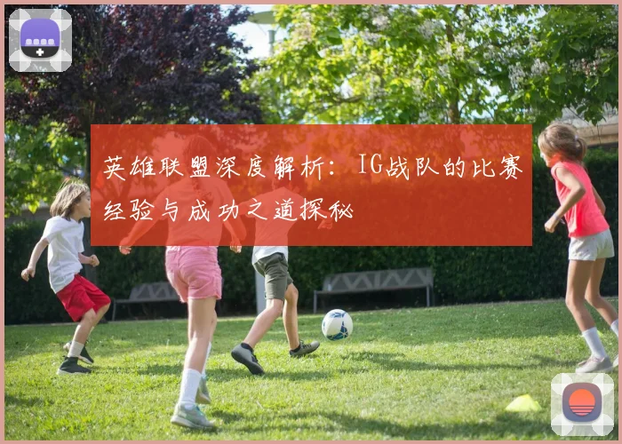 英雄联盟深度解析：IG战队的比赛经验与成功之道探秘
