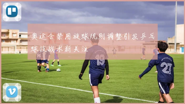 奥运会禁用旋球规则调整引发乒乓球技战术新关注