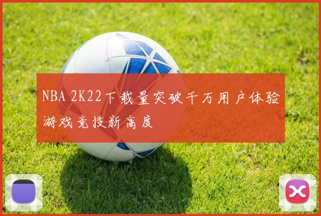NBA 2K22下载量突破千万用户体验游戏竞技新高度