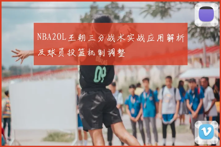 NBA2OL王朝三分战术实战应用解析及球员投篮机制调整