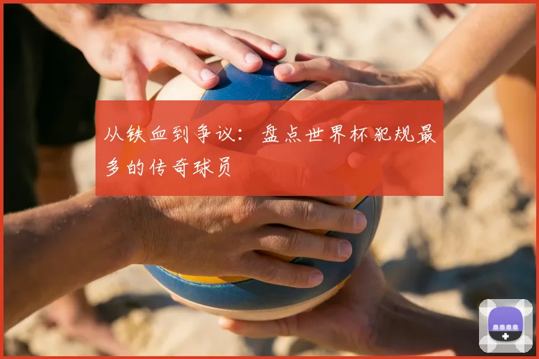 从铁血到争议:盘点世界杯犯规最多的传奇球员