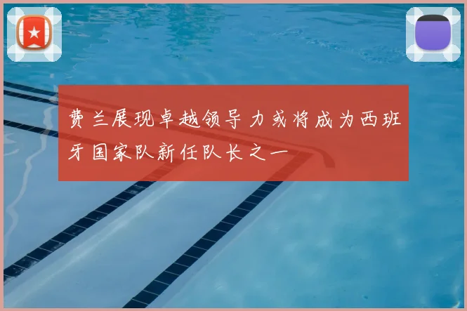 费兰展现卓越领导力或将成为西班牙国家队新任队长之一