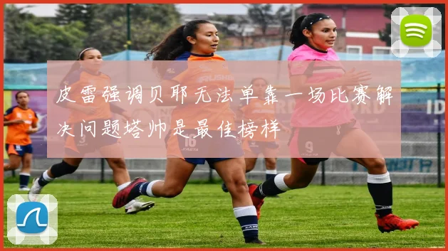 皮雷强调贝耶无法单靠一场比赛解决问题塔帅是最佳榜样