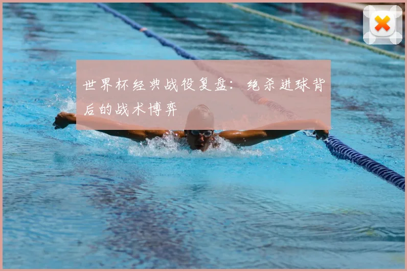 世界杯经典战役复盘：绝杀进球背后的战术博弈