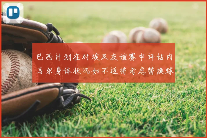 巴西计划在对埃及友谊赛中评估内马尔身体状况如不适将考虑替换球员
