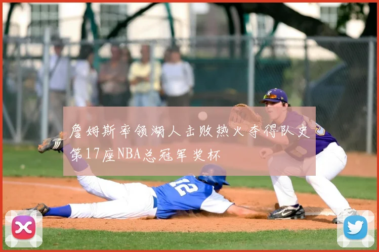 詹姆斯率领湖人击败热火夺得队史第17座NBA总冠军奖杯