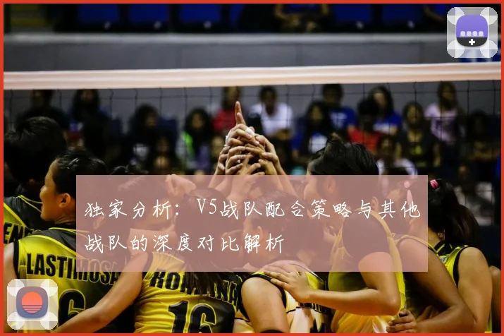 独家分析:V5战队配合策略与其他战队的深度对比解析