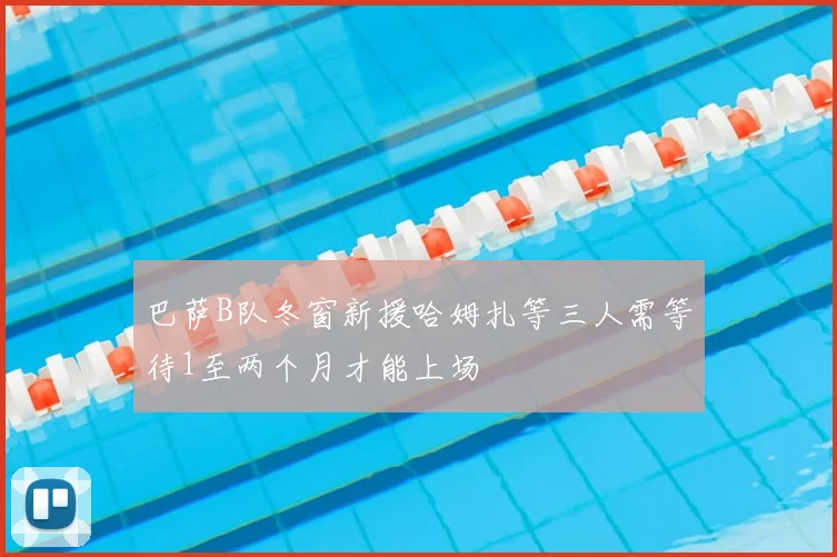 巴萨B队冬窗新援哈姆扎等三人需等待1至两个月才能上场