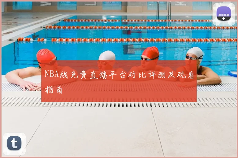 NBA线免费直播平台对比评测及观看指南