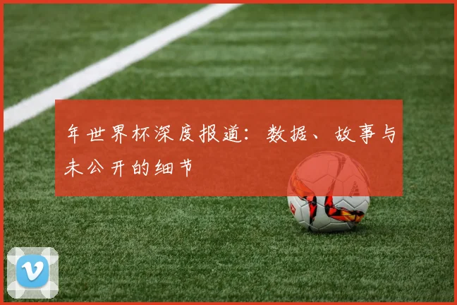 年世界杯深度报道:数据、故事与未公开的细节