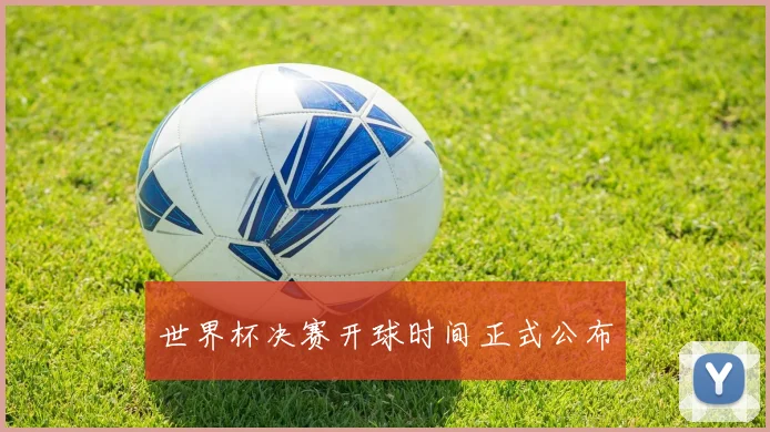 世界杯决赛开球时间正式公布